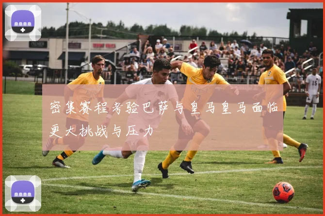 密集赛程考验巴萨与皇马皇马面临更大挑战与压力