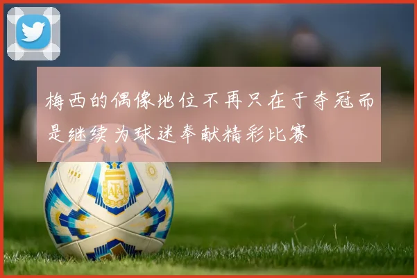 梅西的偶像地位不再只在于夺冠而是继续为球迷奉献精彩比赛