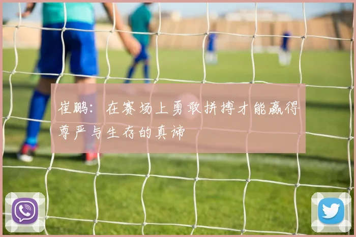 崔鹏：在赛场上勇敢拼搏才能赢得尊严与生存的真谛
