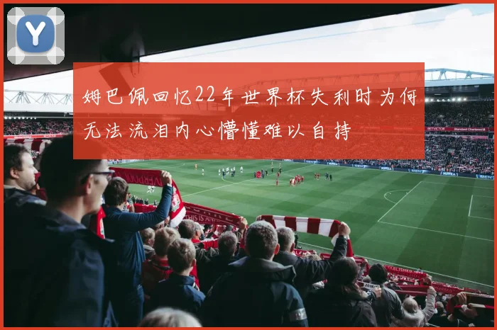 姆巴佩回忆22年世界杯失利时为何无法流泪内心懵懂难以自持