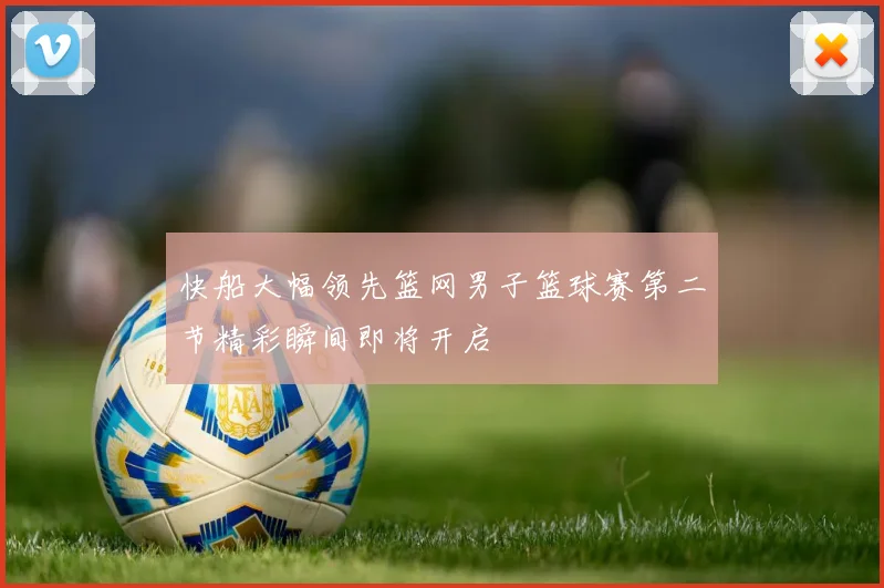 快船大幅领先篮网男子篮球赛第二节精彩瞬间即将开启