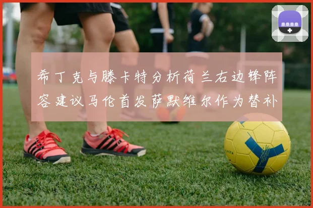 希丁克与滕卡特分析荷兰右边锋阵容建议马伦首发萨默维尔作为替补选择