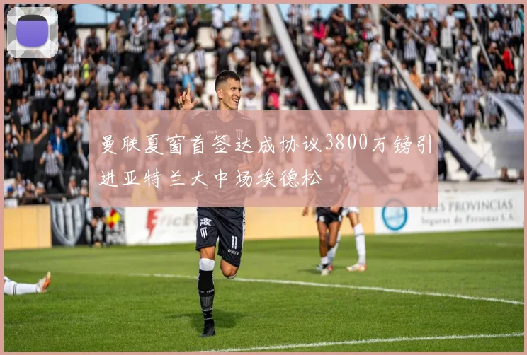 曼联夏窗首签达成协议3800万镑引进亚特兰大中场埃德松