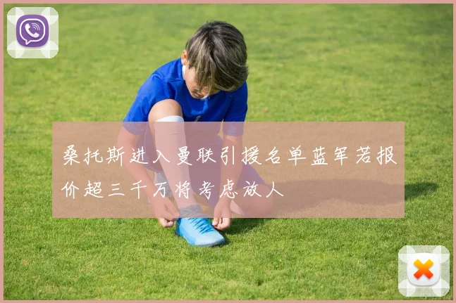 桑托斯进入曼联引援名单蓝军若报价超三千万将考虑放人