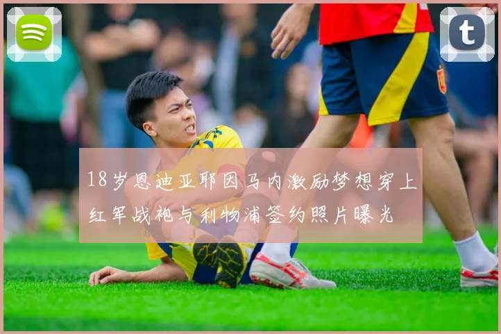 18岁恩迪亚耶因马内激励梦想穿上红军战袍与利物浦签约照片曝光