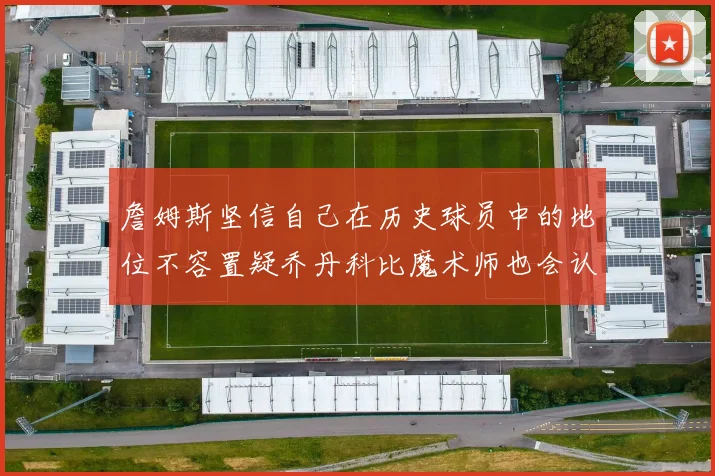 詹姆斯坚信自己在历史球员中的地位不容置疑乔丹科比魔术师也会认同