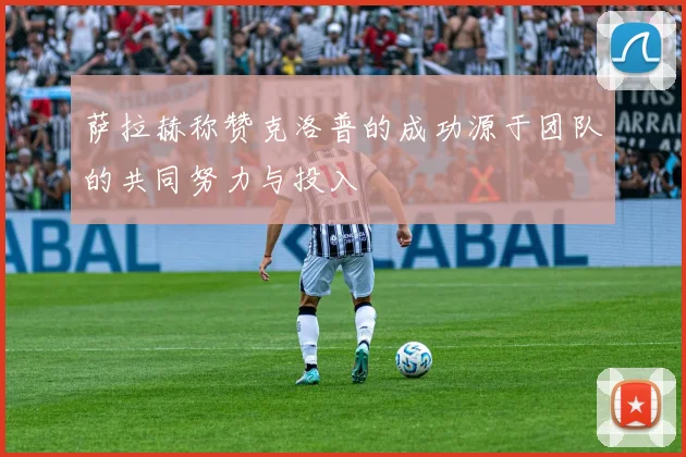 萨拉赫称赞克洛普的成功源于团队的共同努力与投入