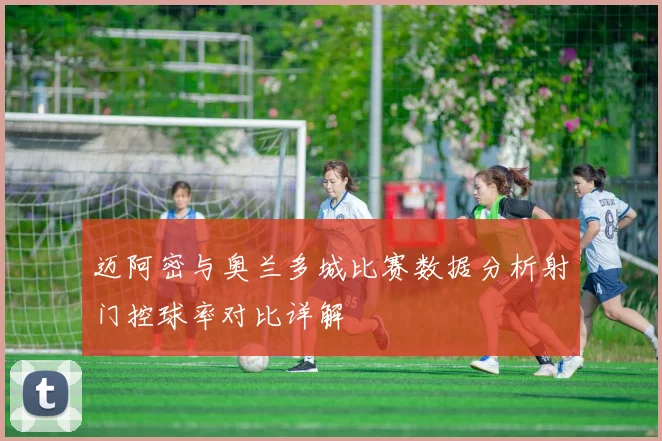 迈阿密与奥兰多城比赛数据分析射门控球率对比详解