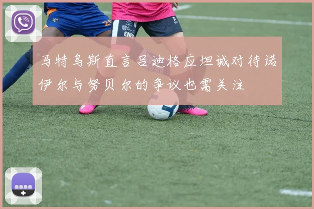 马特乌斯直言吕迪格应坦诚对待诺伊尔与努贝尔的争议也需关注