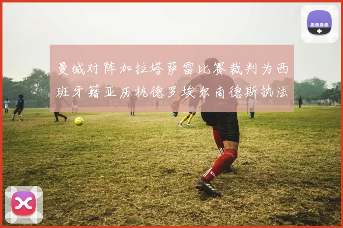 曼城对阵加拉塔萨雷比赛裁判为西班牙籍亚历杭德罗埃尔南德斯执法解析