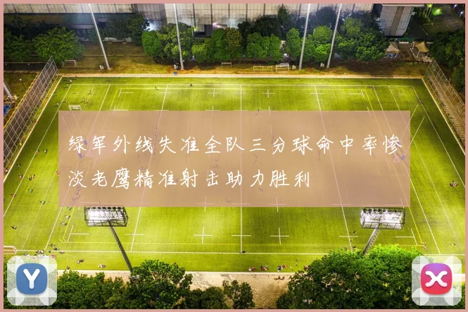 绿军外线失准全队三分球命中率惨淡老鹰精准射击助力胜利