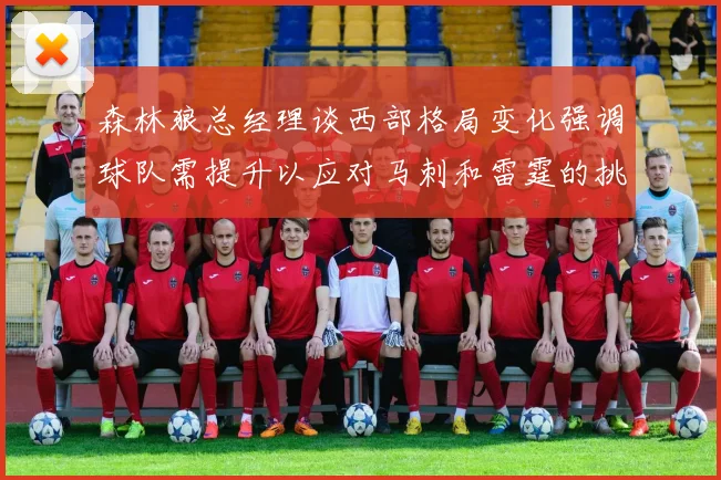 森林狼总经理谈西部格局变化强调球队需提升以应对马刺和雷霆的挑战