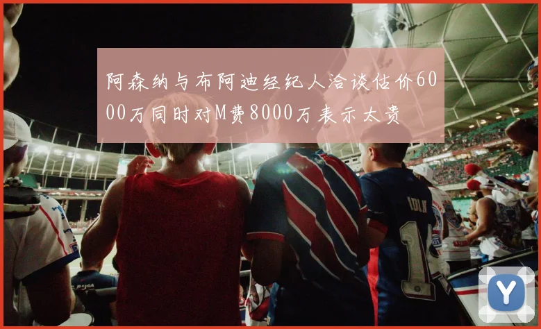 阿森纳与布阿迪经纪人洽谈估价6000万同时对M费8000万表示太贵