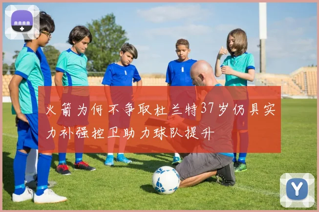 火箭为何不争取杜兰特37岁仍具实力补强控卫助力球队提升