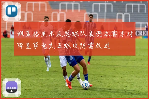 佩莱格里尼反思球队表现本赛季对阵皇萨竞失五球攻防需改进