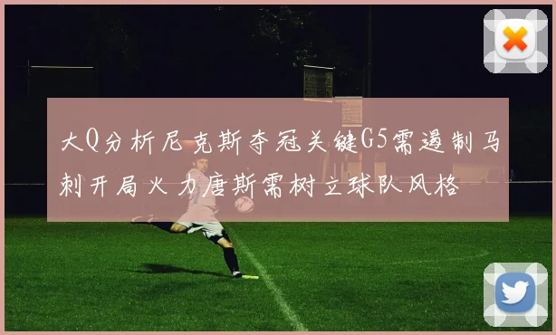 大Q分析尼克斯夺冠关键G5需遏制马刺开局火力唐斯需树立球队风格