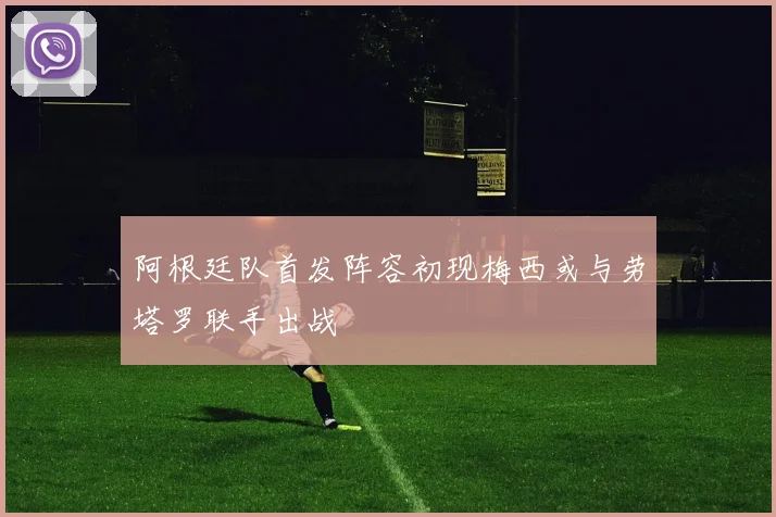 阿根廷队首发阵容初现梅西或与劳塔罗联手出战