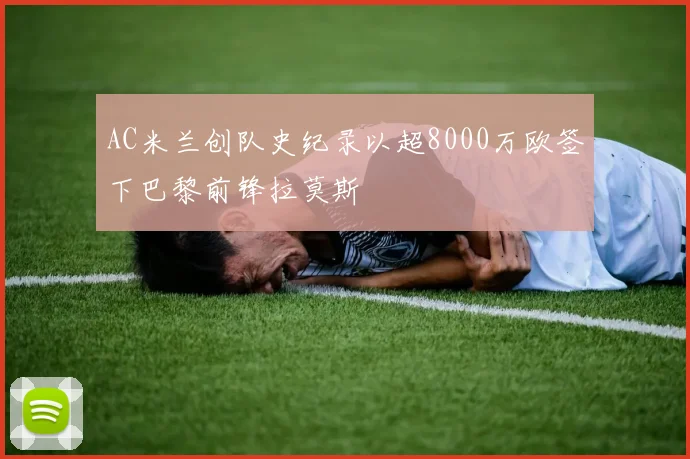 AC米兰创队史纪录以超8000万欧签下巴黎前锋拉莫斯
