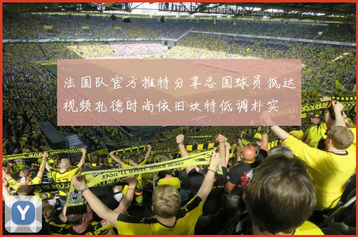法国队官方推特分享各国球员抵达视频孔德时尚依旧坎特低调朴实