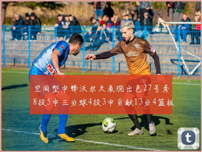 空间型中锋沃尔夫表现出色27号秀8投5中三分球4投3中贡献13分4篮板4助攻