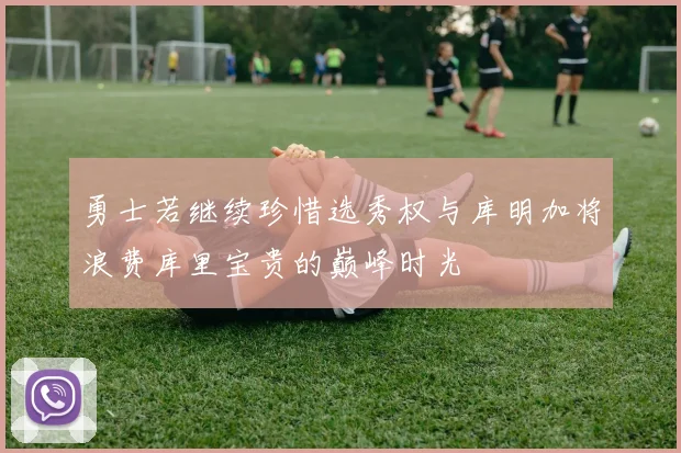 勇士若继续珍惜选秀权与库明加将浪费库里宝贵的巅峰时光