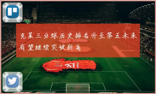 克莱三分球历史排名升至第五未来有望继续突破新高