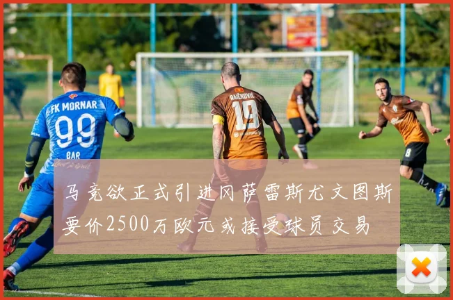 马竞欲正式引进冈萨雷斯尤文图斯要价2500万欧元或接受球员交易