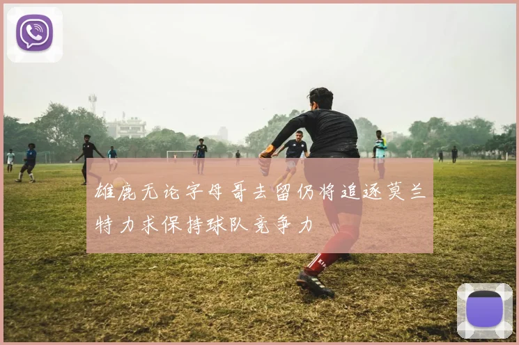 雄鹿无论字母哥去留仍将追逐莫兰特力求保持球队竞争力