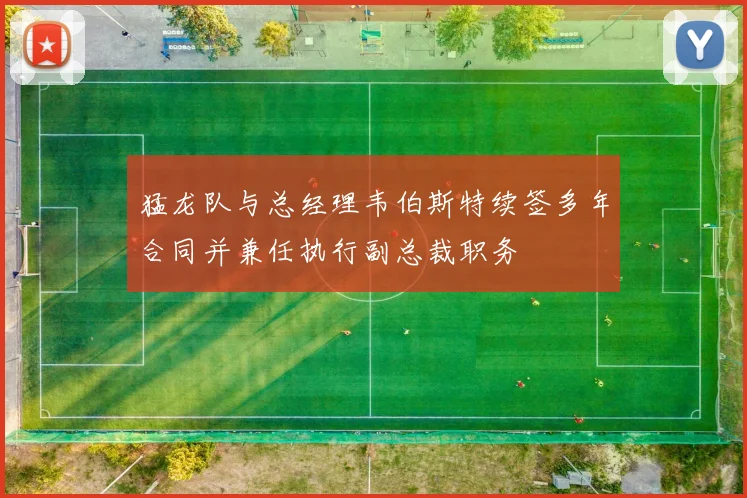 猛龙队与总经理韦伯斯特续签多年合同并兼任执行副总裁职务