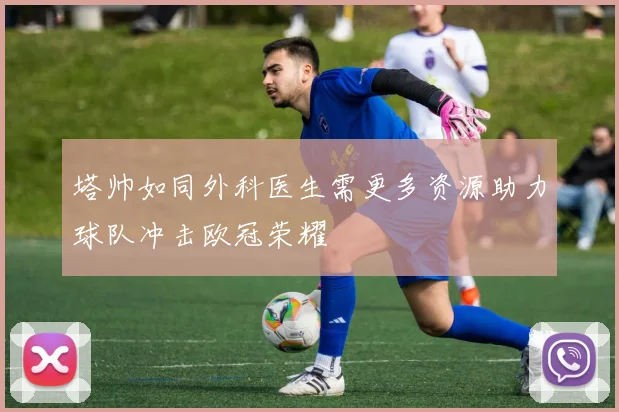 塔帅如同外科医生需更多资源助力球队冲击欧冠荣耀