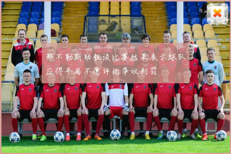 那不勒斯助教谈比赛结果表示球队应得平局不愿评论争议判罚