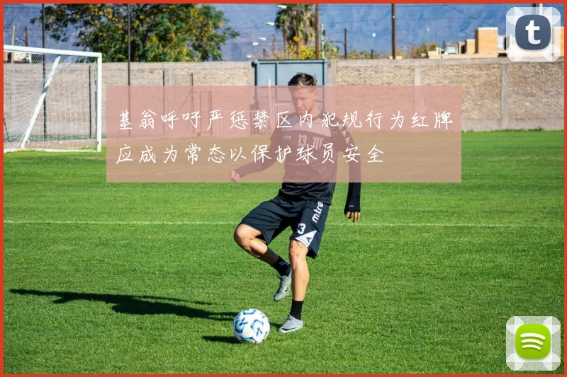 基翁呼吁严惩禁区内犯规行为红牌应成为常态以保护球员安全