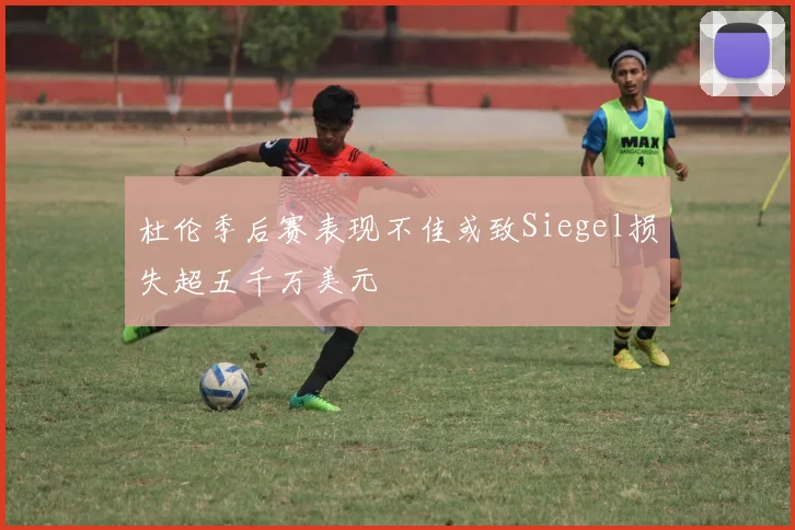 杜伦季后赛表现不佳或致Siegel损失超五千万美元
