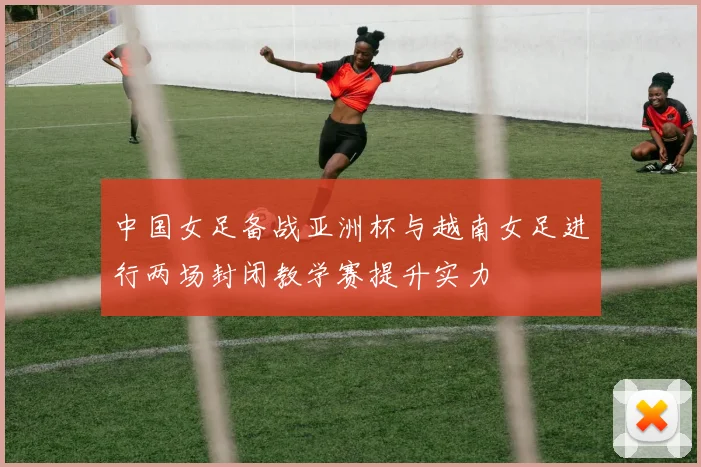 中国女足备战亚洲杯与越南女足进行两场封闭教学赛提升实力