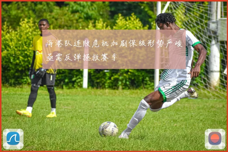 海港队连败危机加剧保级形势严峻亟需反弹拯救赛季