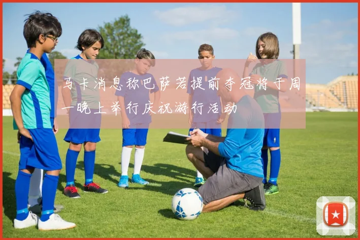 马卡消息称巴萨若提前夺冠将于周一晚上举行庆祝游行活动