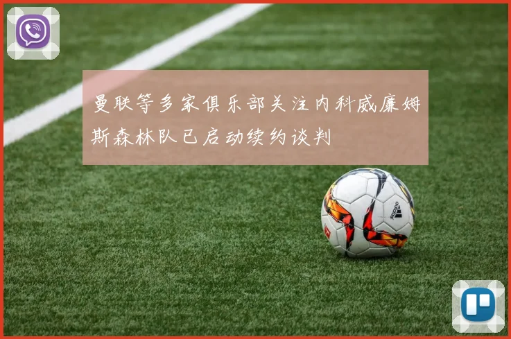 曼联等多家俱乐部关注内科威廉姆斯森林队已启动续约谈判