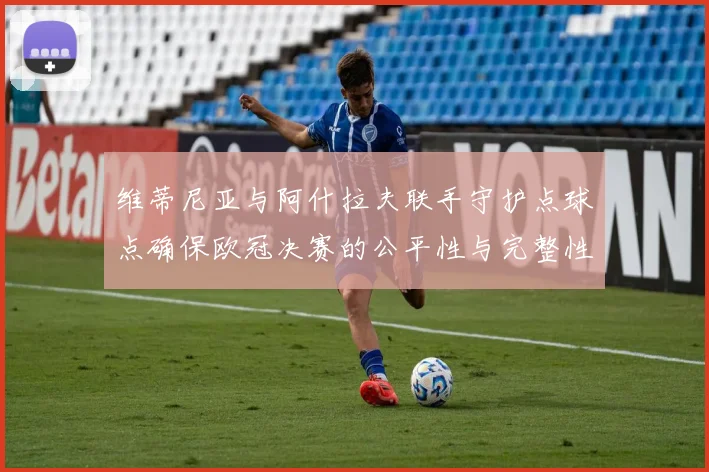 维蒂尼亚与阿什拉夫联手守护点球点确保欧冠决赛的公平性与完整性